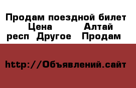 Продам поездной билет  › Цена ­ 750 - Алтай респ. Другое » Продам   